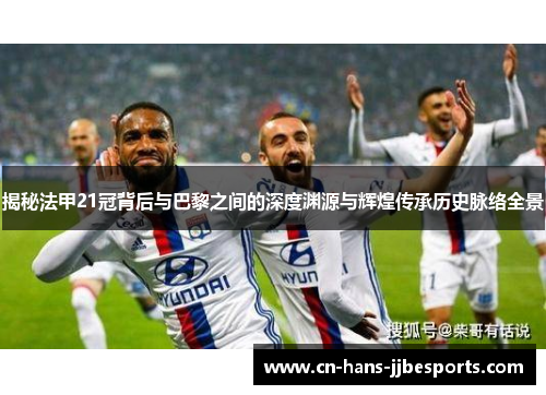 揭秘法甲21冠背后与巴黎之间的深度渊源与辉煌传承历史脉络全景
