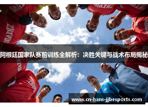 阿根廷国家队赛前训练全解析：决胜关键与战术布局揭秘