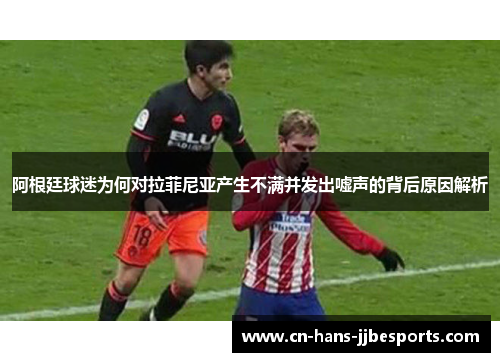阿根廷球迷为何对拉菲尼亚产生不满并发出嘘声的背后原因解析