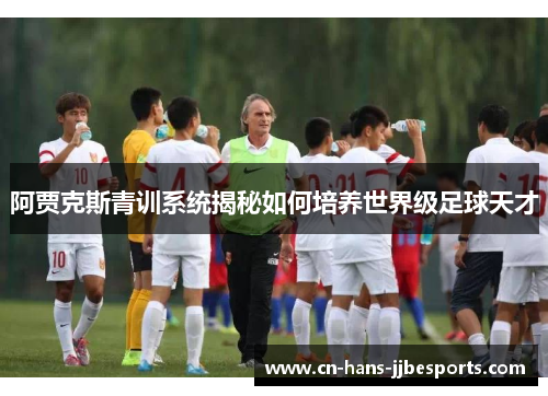 阿贾克斯青训系统揭秘如何培养世界级足球天才