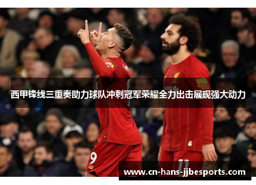 西甲锋线三重奏助力球队冲刺冠军荣耀全力出击展现强大动力