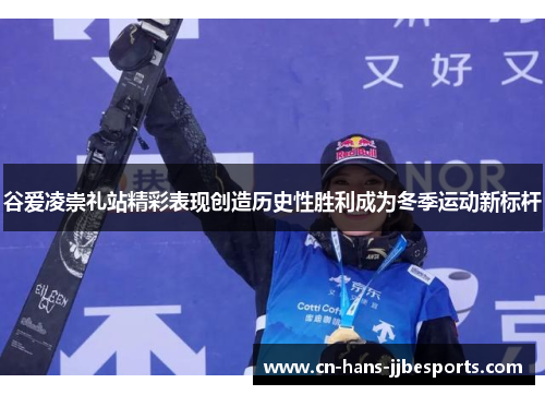 谷爱凌崇礼站精彩表现创造历史性胜利成为冬季运动新标杆