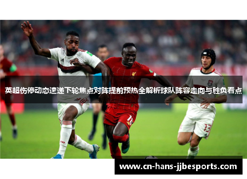 英超伤停动态速递下轮焦点对阵提前预热全解析球队阵容走向与胜负看点