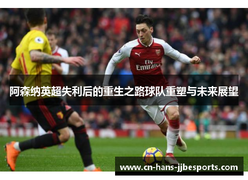 阿森纳英超失利后的重生之路球队重塑与未来展望