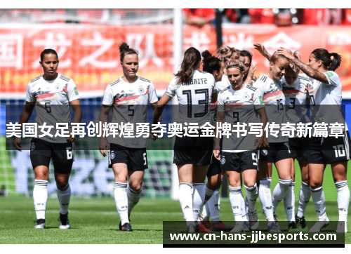 美国女足再创辉煌勇夺奥运金牌书写传奇新篇章