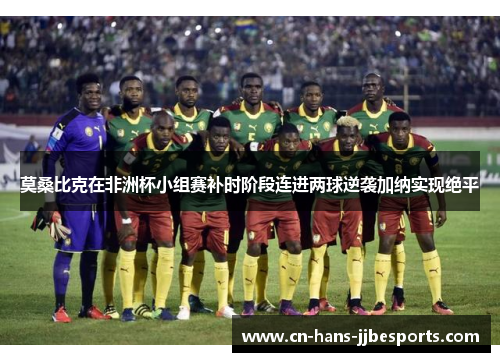 莫桑比克在非洲杯小组赛补时阶段连进两球逆袭加纳实现绝平