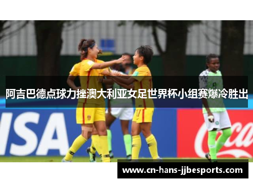 阿吉巴德点球力挫澳大利亚女足世界杯小组赛爆冷胜出