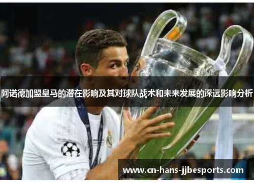 阿诺德加盟皇马的潜在影响及其对球队战术和未来发展的深远影响分析