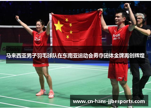 马来西亚男子羽毛球队在东南亚运动会勇夺团体金牌再创辉煌