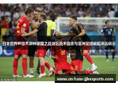 日本世界杯惊天逆转德国之战背后战术信念与亚洲足球崛起深远启示